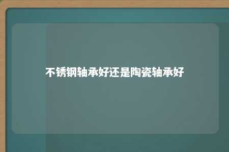 不锈钢轴承好还是陶瓷轴承好